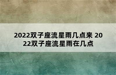 2022双子座流星雨几点来 2022双子座流星雨在几点